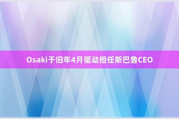 Osaki于旧年4月驱动担任斯巴鲁CEO